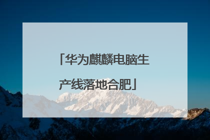 华为麒麟电脑生产线落地合肥