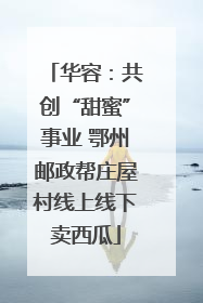华容：共创“甜蜜”事业 鄂州邮政帮庄屋村线上线下卖西瓜