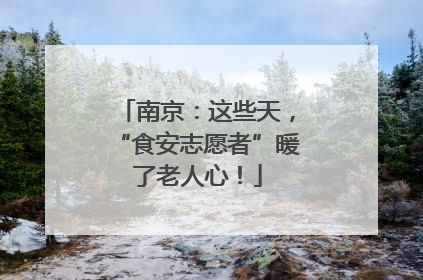 南京：这些天，“食安志愿者”暖了老人心！