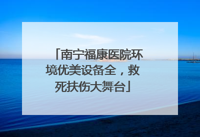 南宁福康医院环境优美设备全，救死扶伤大舞台