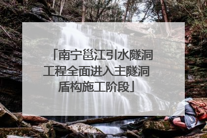 南宁邕江引水隧洞工程全面进入主隧洞盾构施工阶段