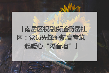 南岳区祝融街道衡岳社区：党员先锋护航高考筑起暖心“隔音墙”