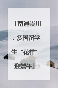 南通崇川：多国留学生“花样”迎端午