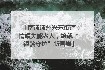 南通通州兴东街道：情暖失能老人，绘就“银龄守护”新画卷