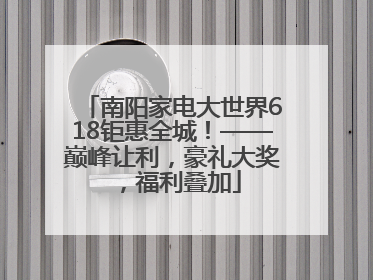 南阳家电大世界618钜惠全城！——巅峰让利，豪礼大奖，福利叠加