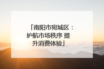 南阳市宛城区：护航市场秩序 提升消费体验