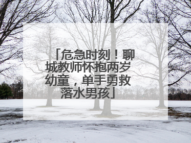 危急时刻！聊城教师怀抱两岁幼童，单手勇救落水男孩
