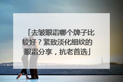 去皱眼霜哪个牌子比较好？紧致淡化细纹的眼霜分享，抗老首选