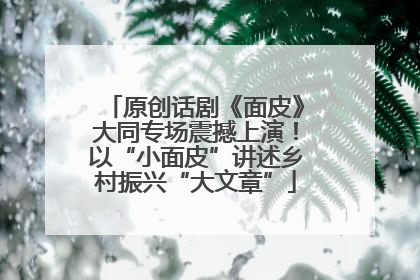 原创话剧《面皮》大同专场震撼上演！以“小面皮”讲述乡村振兴“大文章”