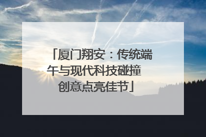 厦门翔安：传统端午与现代科技碰撞 创意点亮佳节