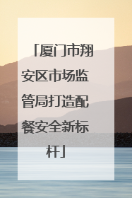 厦门市翔安区市场监管局打造配餐安全新标杆