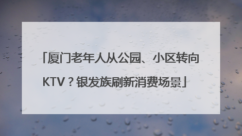 厦门老年人从公园、小区转向KTV？银发族刷新消费场景