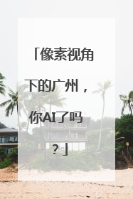 像素视角下的广州，你AI了吗？
