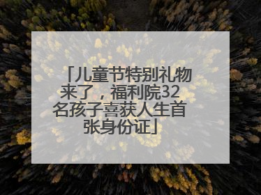 儿童节特别礼物来了，福利院32名孩子喜获人生首张身份证
