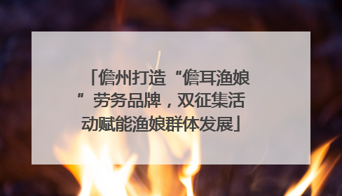 儋州打造“儋耳渔娘”劳务品牌，双征集活动赋能渔娘群体发展
