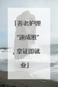 养老护理“速成班”，拿证即就业