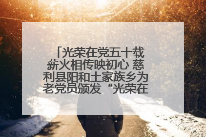 光荣在党五十载 薪火相传映初心 慈利县阳和土家族乡为老党员颁发“光荣在党50年”纪念章