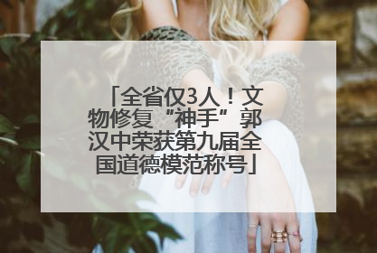 全省仅3人！文物修复“神手”郭汉中荣获第九届全国道德模范称号