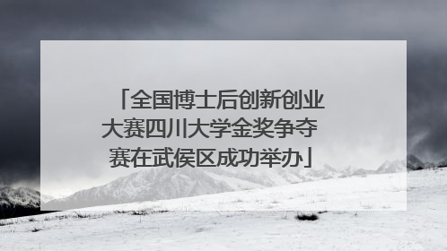 全国博士后创新创业大赛四川大学金奖争夺赛在武侯区成功举办