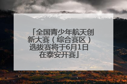 全国青少年航天创新大赛（综合赛区）选拔赛将于6月1日在泰安开赛