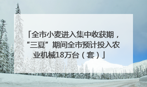 全市小麦进入集中收获期，“三夏”期间全市预计投入农业机械18万台（套）