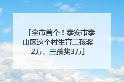 全市首个！泰安市泰山区这个村生育二孩奖2万、三孩奖3万