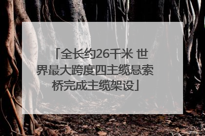 全长约26千米 世界最大跨度四主缆悬索桥完成主缆架设