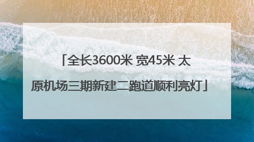 全长3600米 宽45米 太原机场三期新建二跑道顺利亮灯