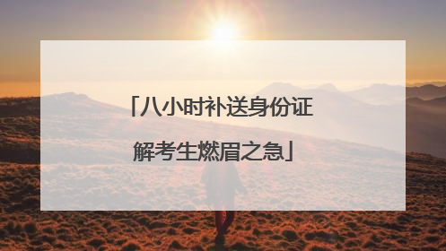 八小时补送身份证 解考生燃眉之急