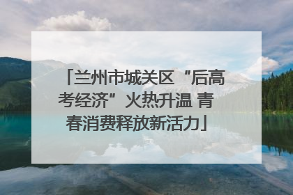 兰州市城关区“后高考经济”火热升温 青春消费释放新活力