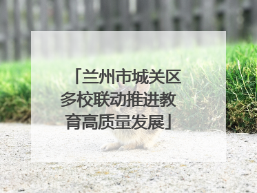 兰州市城关区多校联动推进教育高质量发展