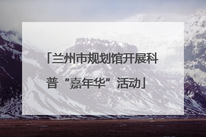 兰州市规划馆开展科普“嘉年华”活动