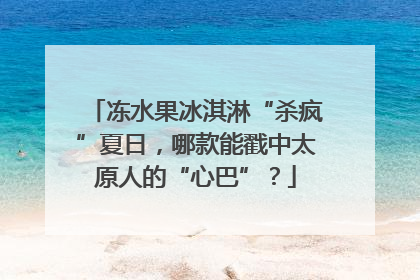 冻水果冰淇淋“杀疯”夏日，哪款能戳中太原人的“心巴”？