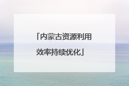 内蒙古资源利用效率持续优化