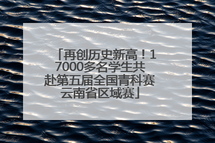 再创历史新高！17000多名学生共赴第五届全国青科赛云南省区域赛