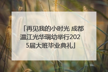 再见我的小时光 成都温江光华瑞幼举行2025届大班毕业典礼