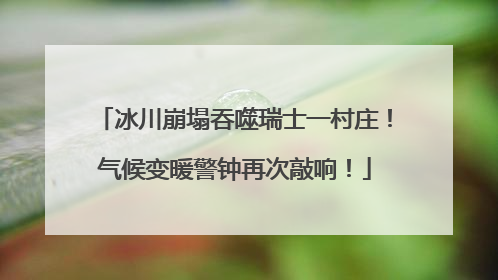 冰川崩塌吞噬瑞士一村庄！气候变暖警钟再次敲响！