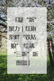 凝“新”聚力｜红旗渠畔“铁姑娘” 绘就“三新”新图景