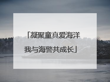 凝聚童真爱海洋 我与海警共成长
