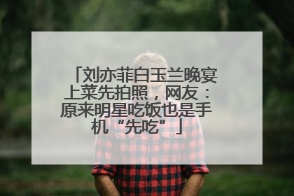 刘亦菲白玉兰晚宴上菜先拍照，网友：原来明星吃饭也是手机“先吃”