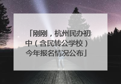 刚刚，杭州民办初中（含民转公学校）今年报名情况公布