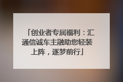 创业者专属福利：汇通信诚车主融助您轻装上阵，逐梦前行