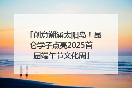 创意潮涌太阳岛！昆仑学子点亮2025首届端午节文化周