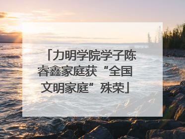 力明学院学子陈睿鑫家庭获“全国文明家庭”殊荣