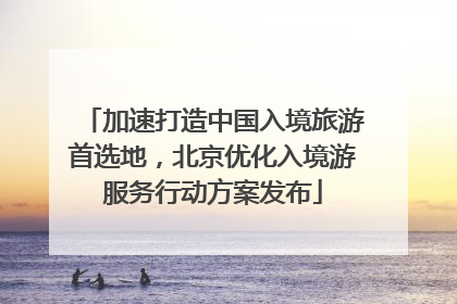 加速打造中国入境旅游首选地，北京优化入境游服务行动方案发布