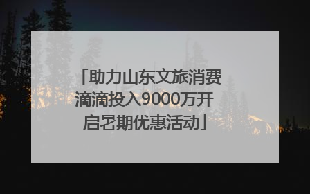 助力山东文旅消费 滴滴投入9000万开启暑期优惠活动