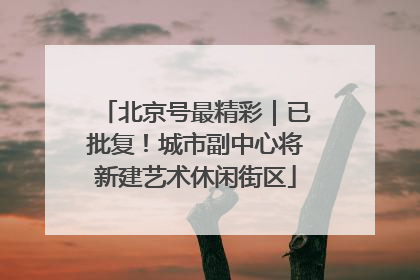 北京号最精彩｜已批复！城市副中心将新建艺术休闲街区