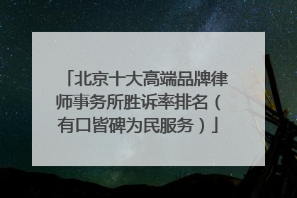 北京十大高端品牌律师事务所胜诉率排名（有口皆碑为民服务）