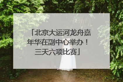 北京大运河龙舟嘉年华在副中心举办！三天六项比赛