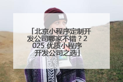 北京小程序定制开发公司哪家不错？2025 优质小程序开发公司之选